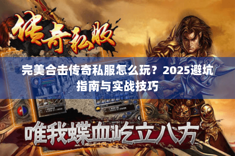 完美合击传奇私服怎么玩？2025避坑指南与实战技巧