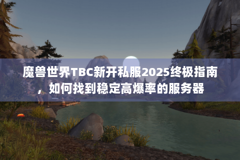 魔兽世界TBC新开私服2025终极指南，如何找到稳定高爆率的服务器