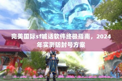 完美国际sf喊话软件终极指南，2024年实测防封号方案