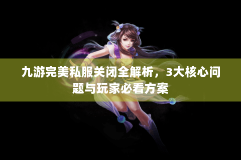 九游完美私服关闭全解析，3大核心问题与玩家必看方案