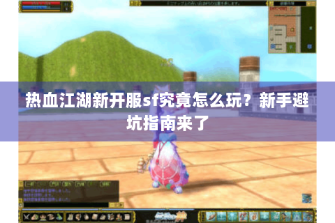 热血江湖新开服sf究竟怎么玩？新手避坑指南来了