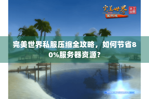 完美世界私服压缩全攻略，如何节省80%服务器资源？