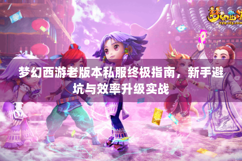 梦幻西游老版本私服终极指南，新手避坑与效率升级实战