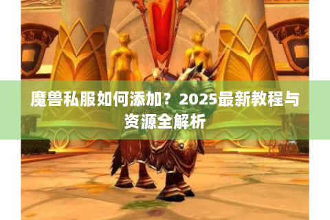 魔兽私服如何添加？2025最新教程与资源全解析