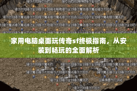 家用电脑桌面玩传奇sf终极指南，从安装到畅玩的全面解析
