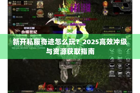 新开私服奇迹怎么玩？2025高效冲级与资源获取指南