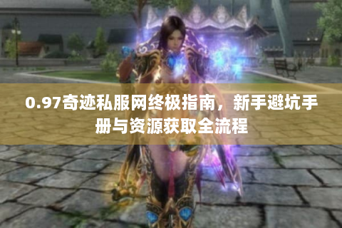 0.97奇迹私服网终极指南，新手避坑手册与资源获取全流程