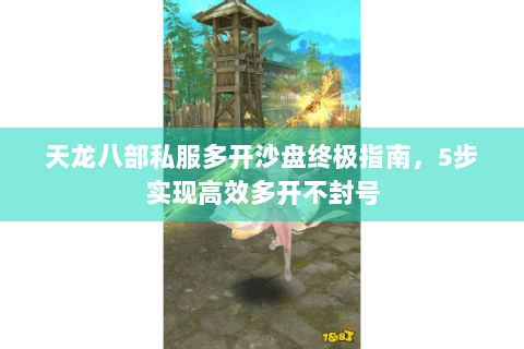 天龙八部私服多开沙盘终极指南，5步实现高效多开不封号