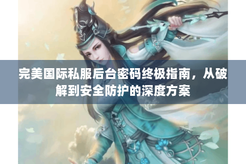 完美国际私服后台密码终极指南，从破解到安全防护的深度方案