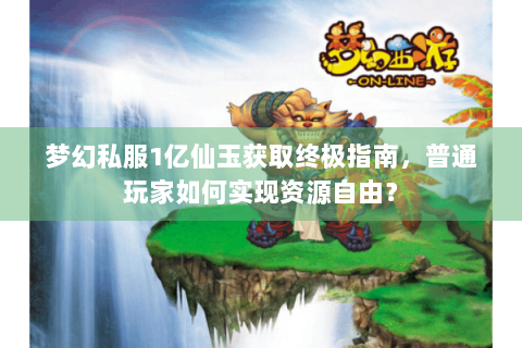 梦幻私服1亿仙玉获取终极指南，普通玩家如何实现资源自由？