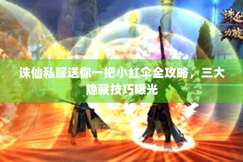 诛仙私服送你一把小红伞全攻略，三大隐藏技巧曝光