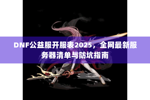 DNF公益服开服表2025，全网最新服务器清单与防坑指南