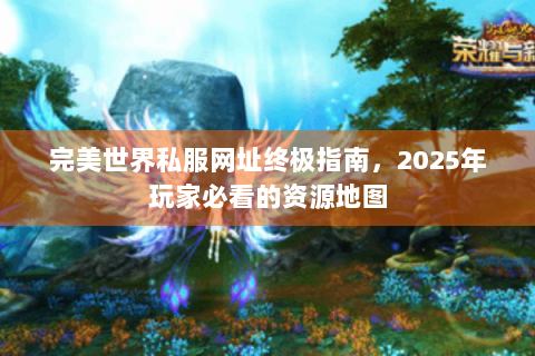 完美世界私服网址终极指南，2025年玩家必看的资源地图