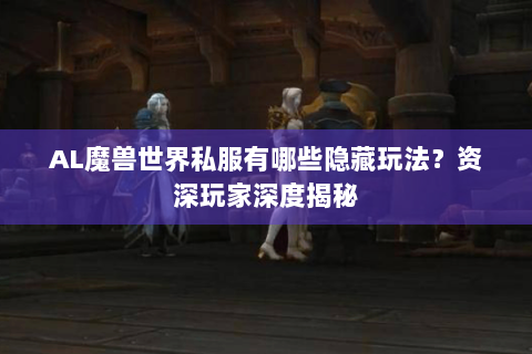 AL魔兽世界私服有哪些隐藏玩法？资深玩家深度揭秘