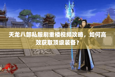 天龙八部私服刷重楼视频攻略，如何高效获取顶级装备？