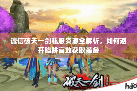 诚信破天一剑私服资源全解析，如何避开陷阱高效获取装备
