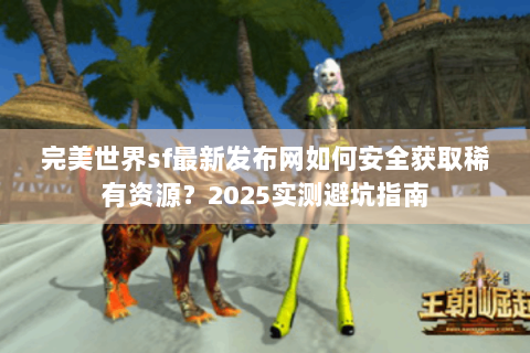 完美世界sf最新发布网如何安全获取稀有资源？2025实测避坑指南