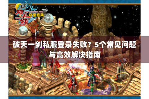 破天一剑私服登录失败？5个常见问题与高效解决指南