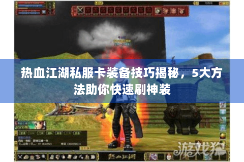 热血江湖私服卡装备技巧揭秘，5大方法助你快速刷神装