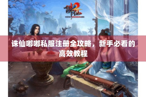 诛仙嘟嘟私服注册全攻略，新手必看的高效教程