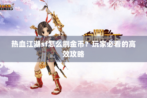 热血江湖sf怎么刷金币？玩家必看的高效攻略