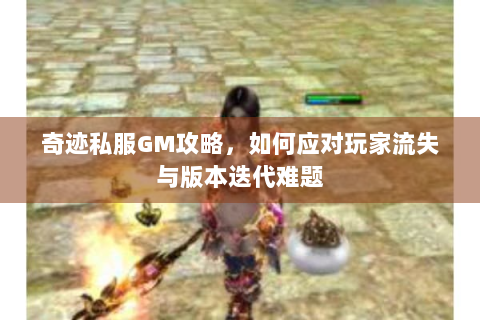 奇迹私服GM攻略，如何应对玩家流失与版本迭代难题
