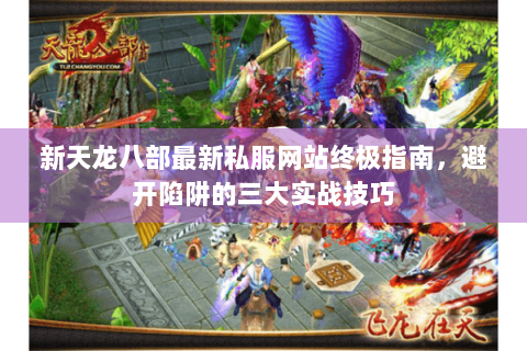 新天龙八部最新私服网站终极指南，避开陷阱的三大实战技巧