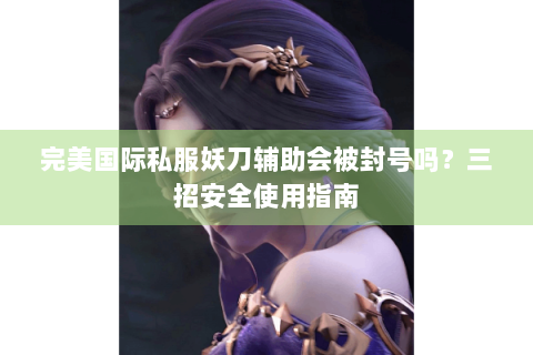 完美国际私服妖刀辅助会被封号吗？三招安全使用指南