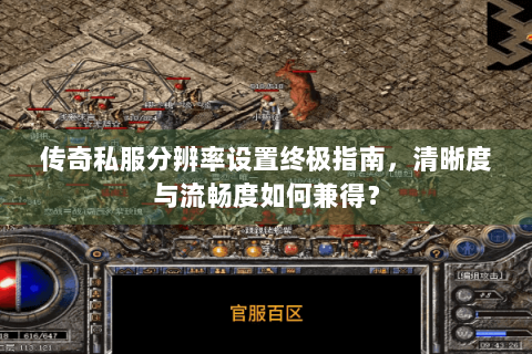 传奇私服分辨率设置终极指南，清晰度与流畅度如何兼得？