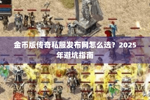 金币版传奇私服发布网怎么选？2025年避坑指南