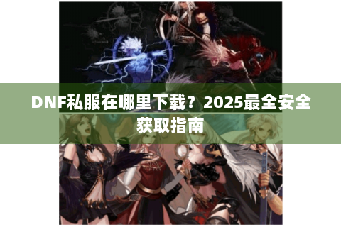DNF私服在哪里下载？2025最全安全获取指南