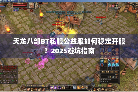 天龙八部BT私服公益服如何稳定开服？2025避坑指南