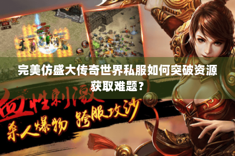 完美仿盛大传奇世界私服如何突破资源获取难题？