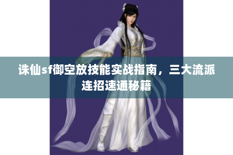 诛仙sf御空放技能实战指南，三大流派连招速通秘籍