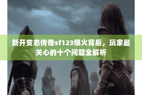 新开变态传奇sf123爆火背后，玩家最关心的十个问题全解析