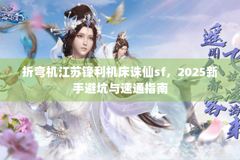 折弯机江苏锋利机床诛仙sf，2025新手避坑与速通指南