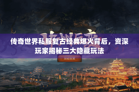 传奇世界私服复古经典爆火背后，资深玩家揭秘三大隐藏玩法
