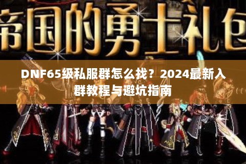 DNF65级私服群怎么找？2024最新入群教程与避坑指南