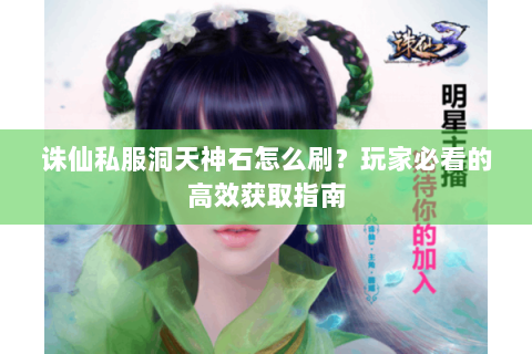 诛仙私服洞天神石怎么刷？玩家必看的高效获取指南