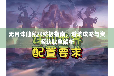 无月诛仙私服终极指南，避坑攻略与资源获取全解析