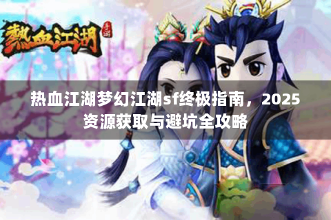 热血江湖梦幻江湖sf终极指南，2025资源获取与避坑全攻略