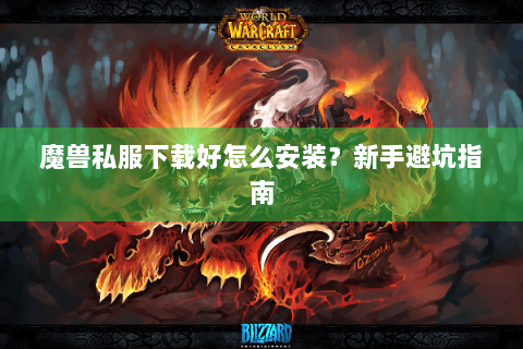 魔兽私服下载好怎么安装？新手避坑指南