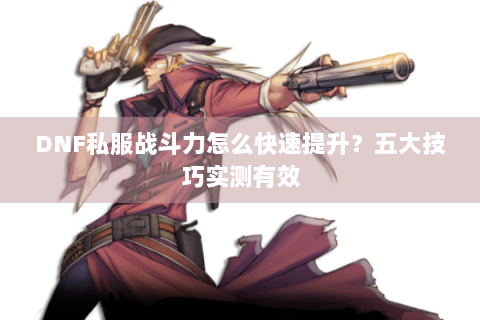 DNF私服战斗力怎么快速提升？五大技巧实测有效