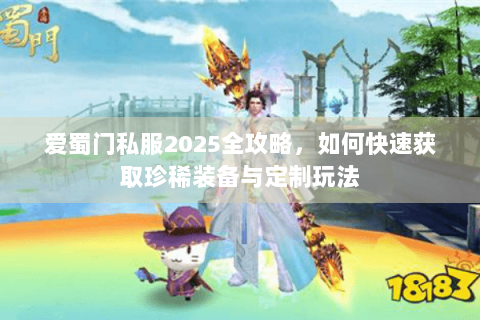 爱蜀门私服2025全攻略，如何快速获取珍稀装备与定制玩法
