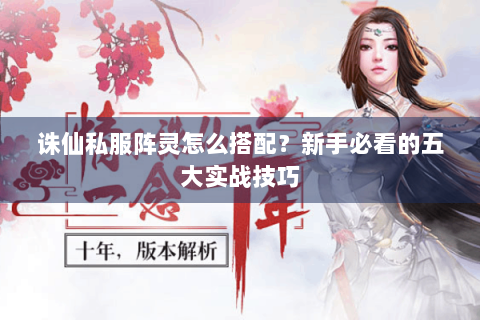 诛仙私服阵灵怎么搭配？新手必看的五大实战技巧