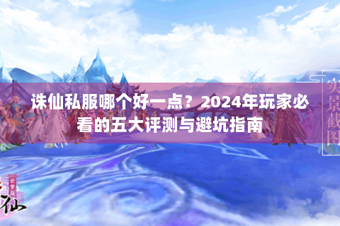 诛仙私服哪个好一点？2024年玩家必看的五大评测与避坑指南