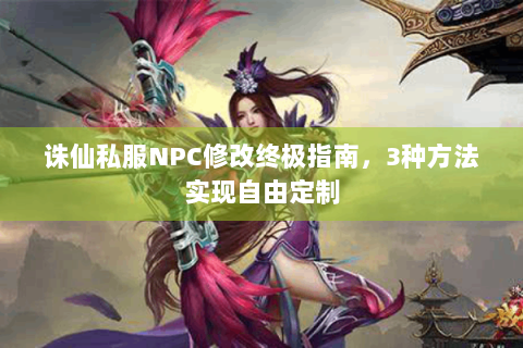 诛仙私服NPC修改终极指南，3种方法实现自由定制