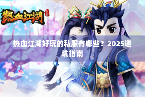 热血江湖好玩的私服有哪些？2025避坑指南