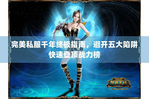 完美私服千年终极指南，避开五大陷阱快速登顶战力榜