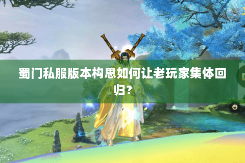 蜀门私服版本构思如何让老玩家集体回归？